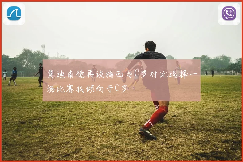 费迪南德再谈梅西与C罗对比选择一场比赛我倾向于C罗