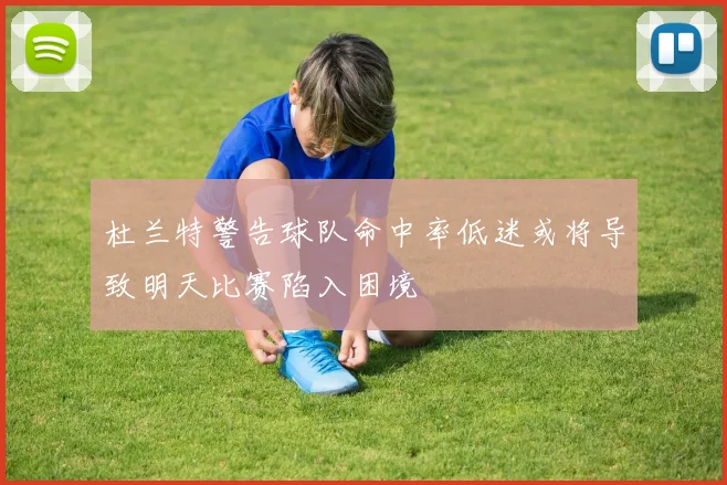 杜兰特警告球队命中率低迷或将导致明天比赛陷入困境