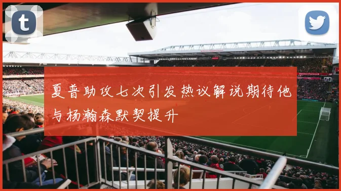 夏普助攻七次引发热议解说期待他与杨瀚森默契提升