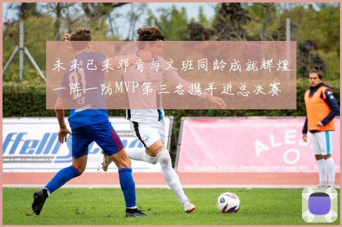 未来已来邓肯与文班同龄成就辉煌一阵一防MVP第三名携手进总决赛