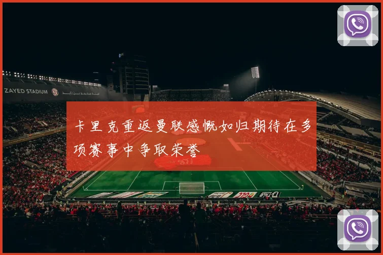 卡里克重返曼联感慨如归期待在多项赛事中争取荣誉