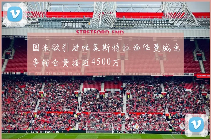 国米欲引进帕莱斯特拉面临曼城竞争转会费接近4500万