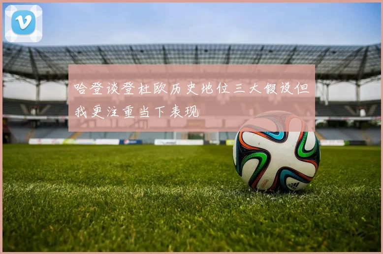 哈登谈登杜欧历史地位三大假设但我更注重当下表现