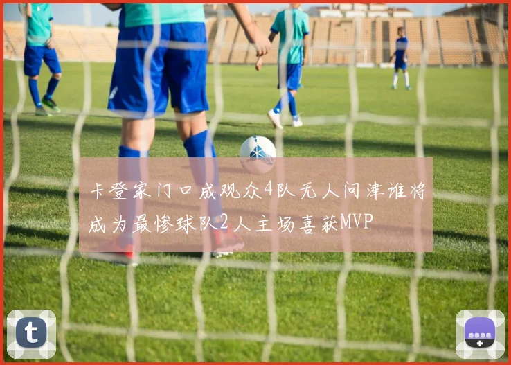 卡登家门口成观众4队无人问津谁将成为最惨球队2人主场喜获MVP