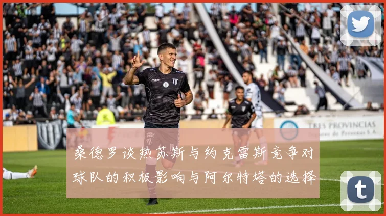 桑德罗谈热苏斯与约克雷斯竞争对球队的积极影响与阿尔特塔的选择难题