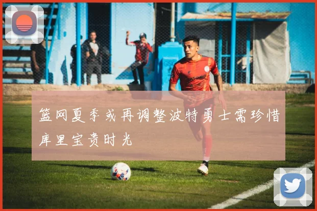 篮网夏季或再调整波特勇士需珍惜库里宝贵时光