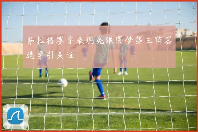 弗拉格赛季表现亮眼圆梦第三阵容选票引关注