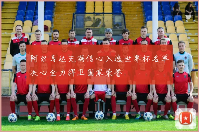阿尔马达充满信心入选世界杯名单决心全力捍卫国家荣誉