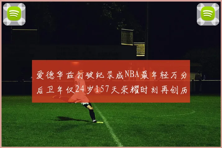 爱德华兹打破纪录成NBA最年轻万分后卫年仅24岁157天荣耀时刻再创历史