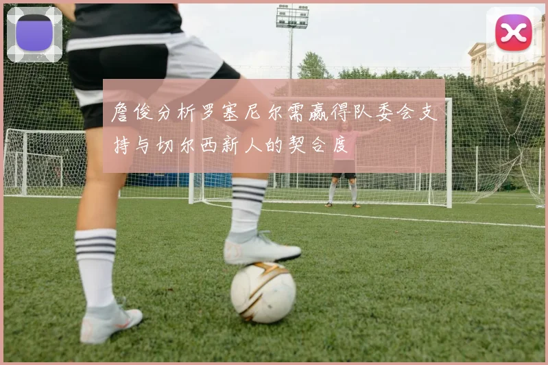 詹俊分析罗塞尼尔需赢得队委会支持与切尔西新人的契合度