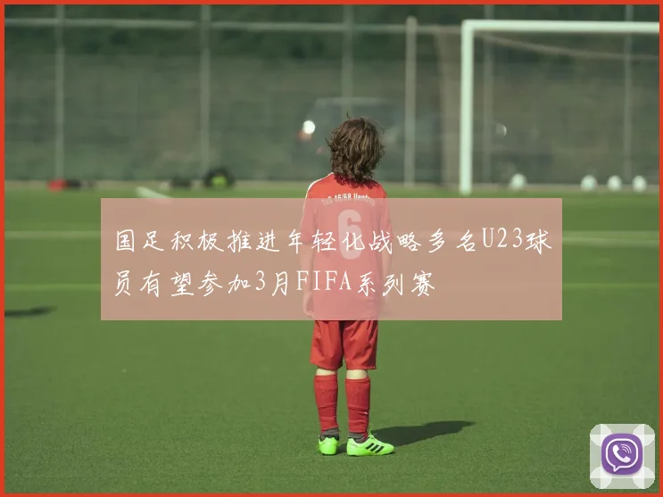 国足积极推进年轻化战略多名U23球员有望参加3月FIFA系列赛