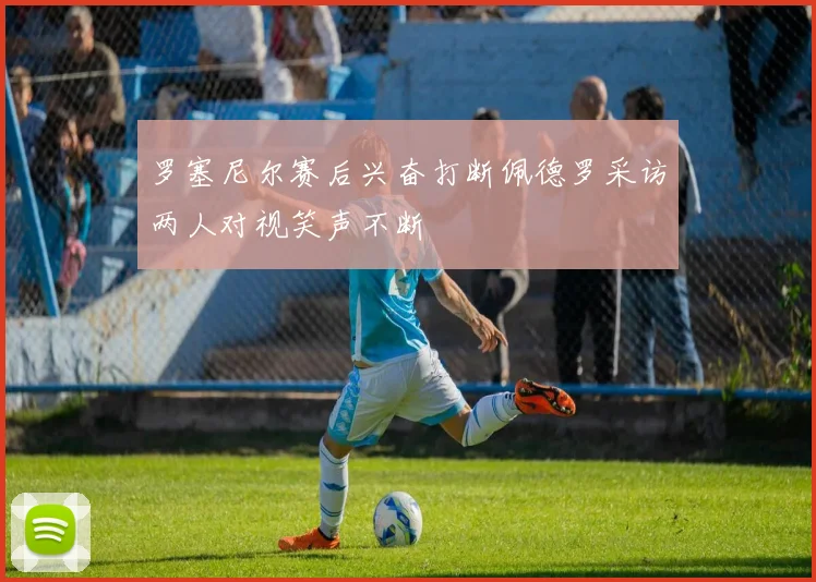 罗塞尼尔赛后兴奋打断佩德罗采访两人对视笑声不断