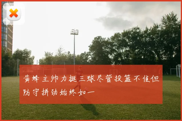 黄蜂主帅力挺三球尽管投篮不佳但防守拼劲始终如一